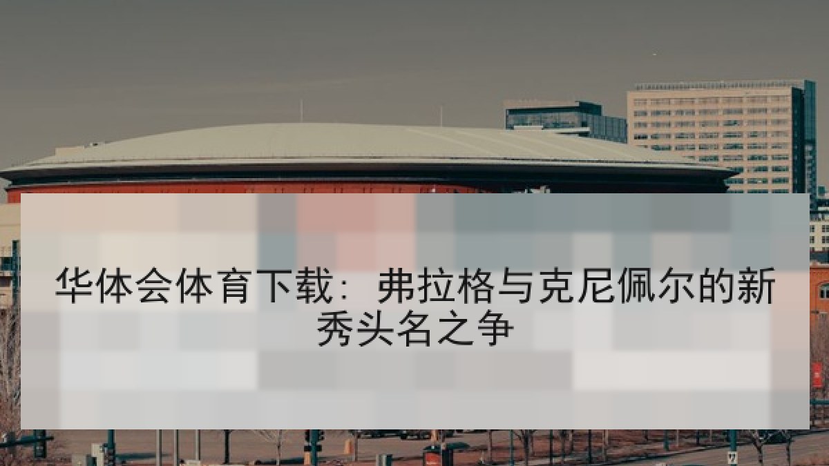 华体会体育下载: 弗拉格与克尼佩尔的新秀头名之争 华体会体育下载: 弗拉格与克尼佩尔的新秀头名之争